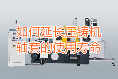 如何延長(zhǎng)壓鑄機(jī)軸套的使用壽命？