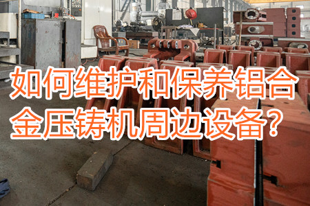 如何維護(hù)和保養(yǎng)鋁合金壓鑄機(jī)周邊設(shè)備？