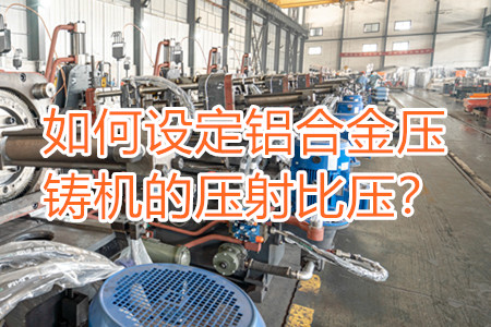 如何設(shè)定鋁合金壓鑄機(jī)的壓射比壓？