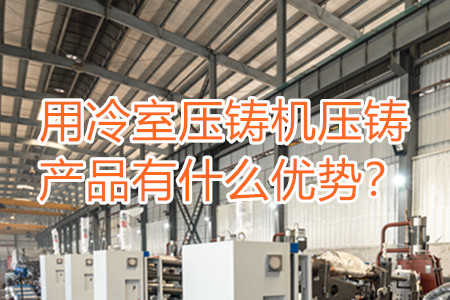 用冷室壓鑄機壓鑄產品有什么優(yōu)勢？