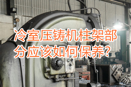 冷室壓鑄機柱架部分應該如何保養(yǎng)？