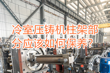 冷室壓鑄機(jī)柱架部分應(yīng)該如何保養(yǎng)？